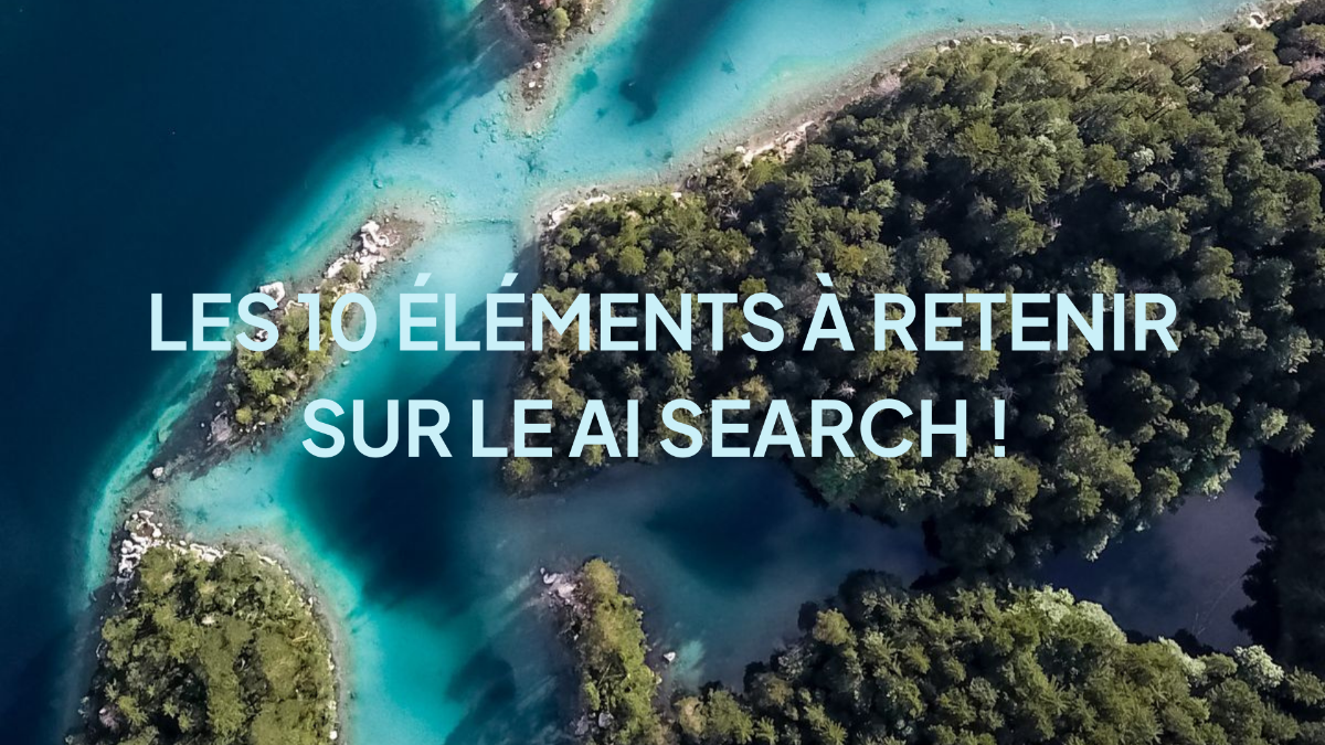 Les 10 éléments à retenir sur le AI search ! 